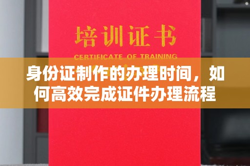 镇平身份证制作的办理时间，如何高效完成证件办理流程